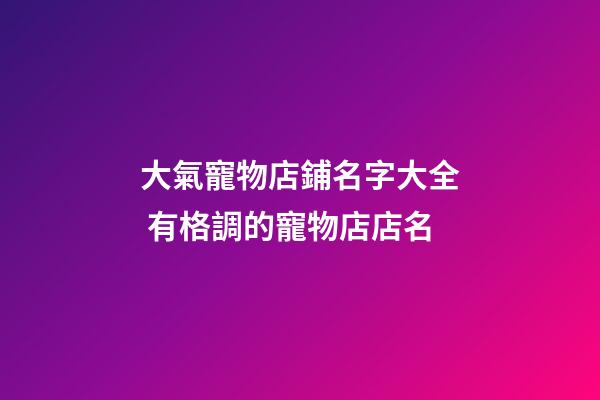 大氣寵物店鋪名字大全 有格調的寵物店店名